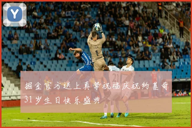 掘金官方送上真挚祝福庆祝约基奇31岁生日快乐盛典