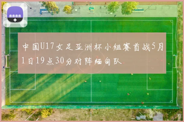 中国U17女足亚洲杯小组赛首战5月1日19点30分对阵缅甸队