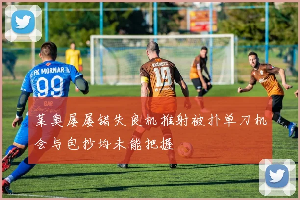 莱奥屡屡错失良机推射被扑单刀机会与包抄均未能把握