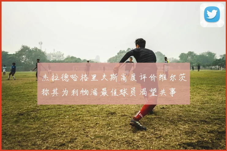 杰拉德哈格里夫斯高度评价维尔茨称其为利物浦最佳球员渴望共事
