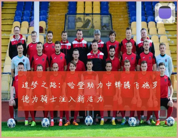 追梦之路：哈登助力中锋腾飞施罗德为骑士注入新活力