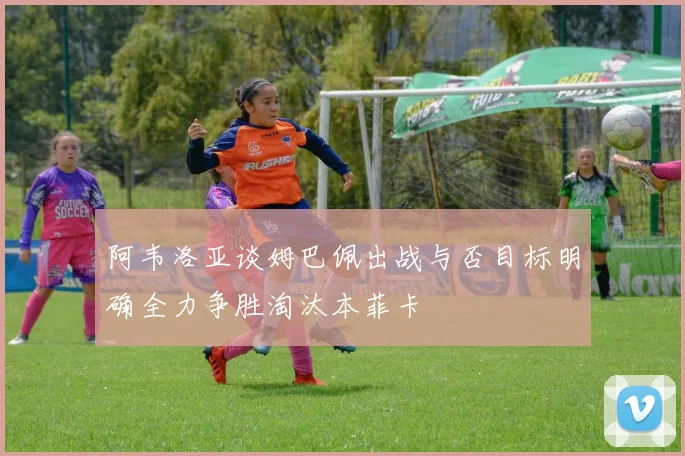 阿韦洛亚谈姆巴佩出战与否目标明确全力争胜淘汰本菲卡