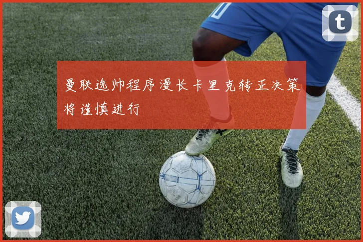 曼联选帅程序漫长卡里克转正决策将谨慎进行