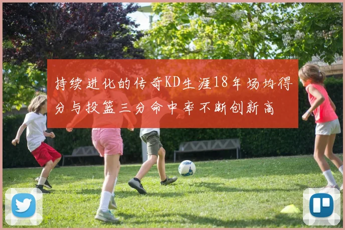 持续进化的传奇KD生涯18年场均得分与投篮三分命中率不断创新高