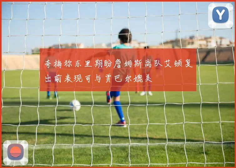 夸梅称东里期盼詹姆斯离队艾顿复出前表现可与贾巴尔媲美