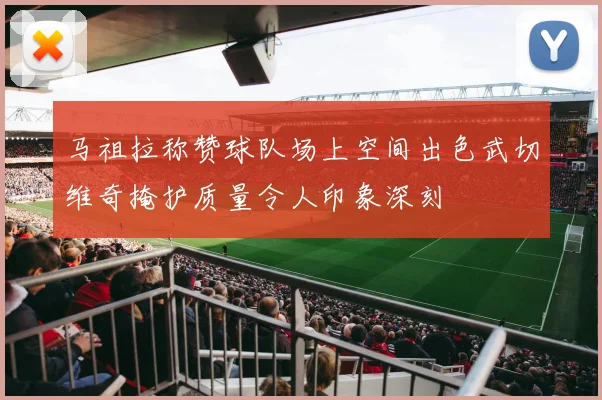 马祖拉称赞球队场上空间出色武切维奇掩护质量令人印象深刻