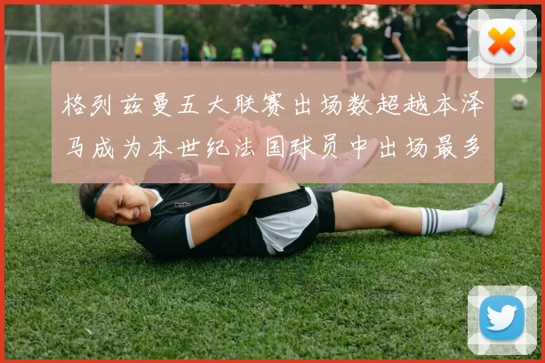 格列兹曼五大联赛出场数超越本泽马成为本世纪法国球员中出场最多者