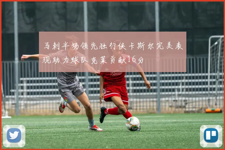 马刺半场领先独行侠卡斯尔完美表现助力球队克莱贡献16分