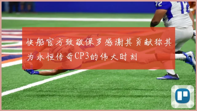快船官方致敬保罗感谢其贡献称其为永恒传奇CP3的伟大时刻