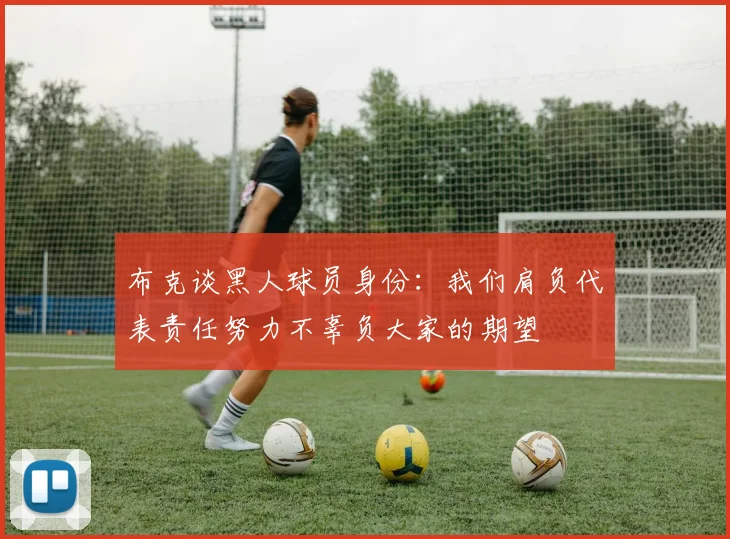 布克谈黑人球员身份：我们肩负代表责任努力不辜负大家的期望