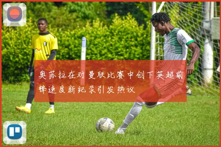 奥苏拉在对曼联比赛中创下英超前锋速度新纪录引发热议