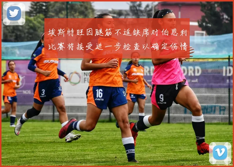 埃斯特旺因腿筋不适缺席对伯恩利比赛将接受进一步检查以确定伤情