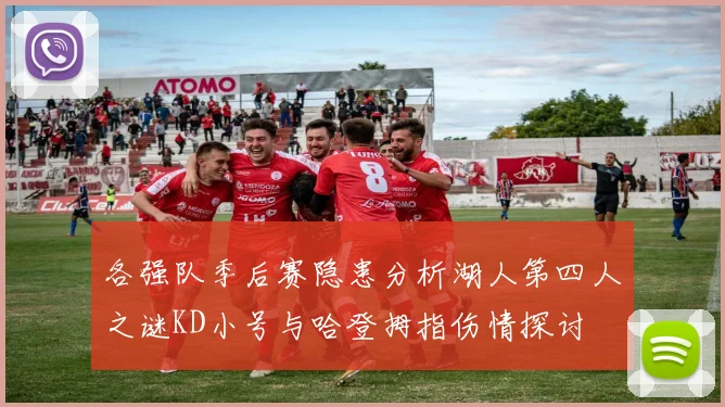 各强队季后赛隐患分析湖人第四人之谜KD小号与哈登拇指伤情探讨