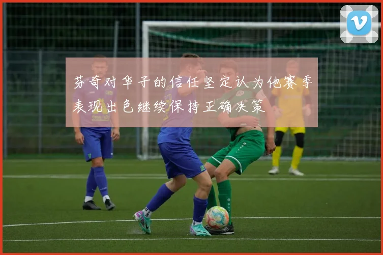 芬奇对华子的信任坚定认为他赛季表现出色继续保持正确决策