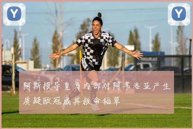 阿斯报导皇马内部对阿韦洛亚产生质疑欧冠成其救命稻草