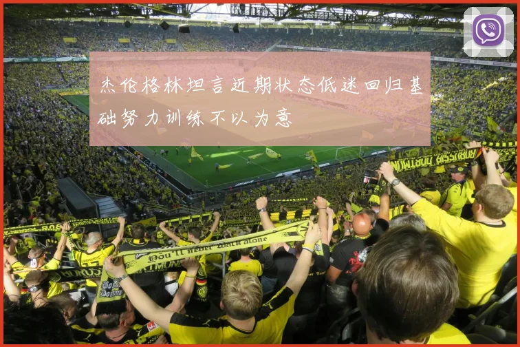 杰伦格林坦言近期状态低迷回归基础努力训练不以为意