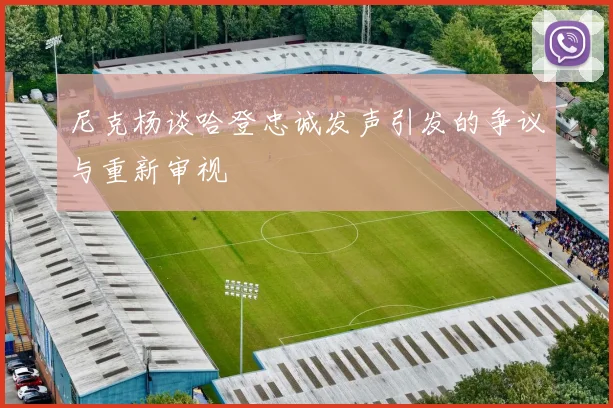 尼克杨谈哈登忠诚发声引发的争议与重新审视