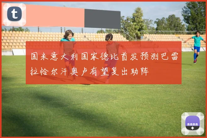 国米意大利国家德比首发预测巴雷拉恰尔汗奥卢有望复出助阵