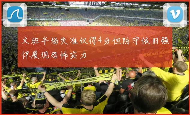 文班半场失准仅得4分但防守依旧强悍展现恐怖实力