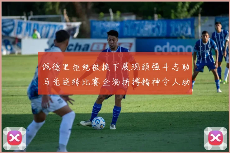 佩德里拒绝被换下展现顽强斗志助马竞逆转比赛全场拼搏精神令人动容