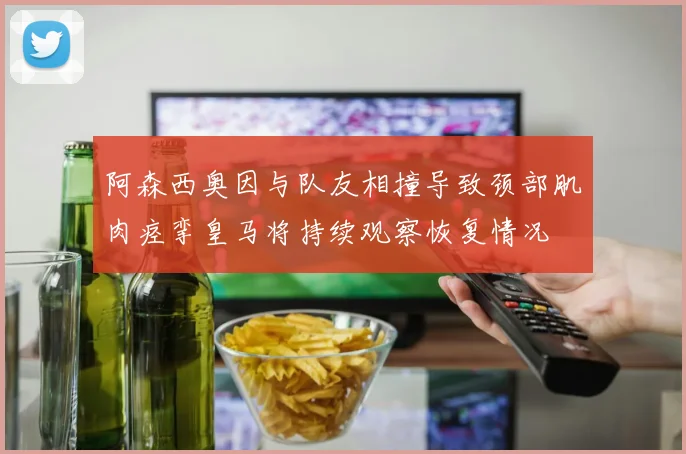 阿森西奥因与队友相撞导致颈部肌肉痉挛皇马将持续观察恢复情况