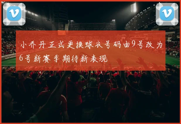 小乔丹正式更换球衣号码由9号改为6号新赛季期待新表现