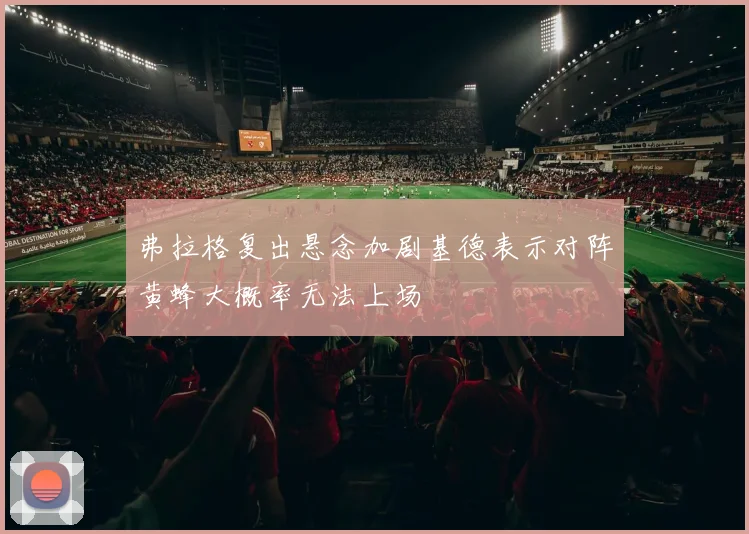 弗拉格复出悬念加剧基德表示对阵黄蜂大概率无法上场